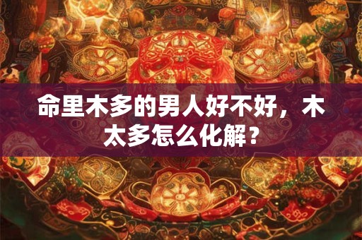命里木多的男人好不好，木太多怎么化解？