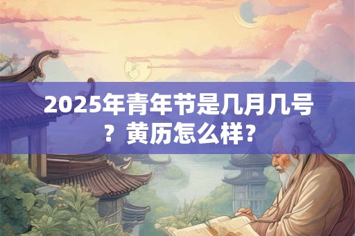 详细阅读:2025年青年节是几月几号?黄历怎么样? 2025年青年节是几月几号?黄历怎么样?
