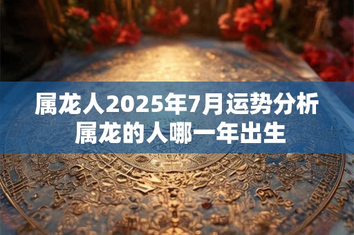 属龙人2025年7月运势分析 属龙的人哪一年出生