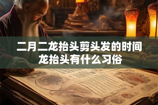 二月二龙抬头剪头发的时间 龙抬头有什么习俗