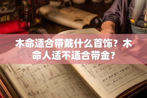 木命适合带戴什么首饰？木命人适不适合带金？