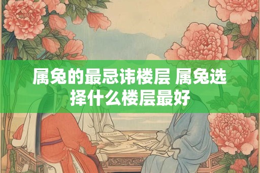属兔的最忌讳楼层 属兔选择什么楼层最好