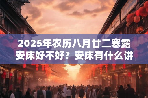 2025年农历八月廿二寒露安床好不好？安床有什么讲究？
