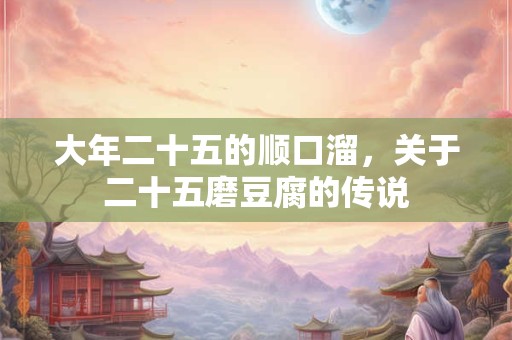 大年二十五的顺口溜，关于二十五磨豆腐的传说