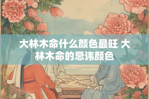 大林木命什么颜色最旺 大林木命的忌讳颜色