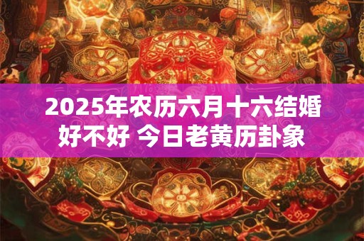 2025年农历六月十六结婚好不好 今日老黄历卦象