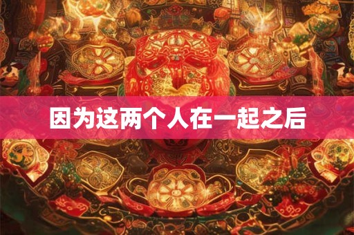 因为这两个人在一起之后