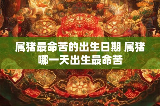 属猪最命苦的出生日期 属猪哪一天出生最命苦