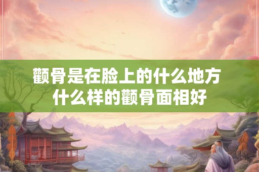 颧骨是在脸上的什么地方 什么样的颧骨面相好
