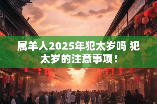 属羊人2025年犯太岁吗 犯太岁的注意事项！