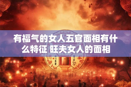 有福气的女人五官面相有什么特征 旺夫女人的面相