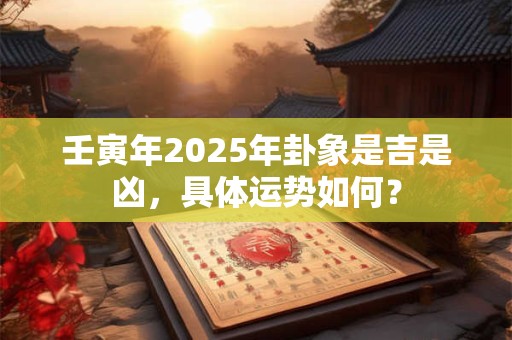 壬寅年2025年卦象是吉是凶，具体运势如何？