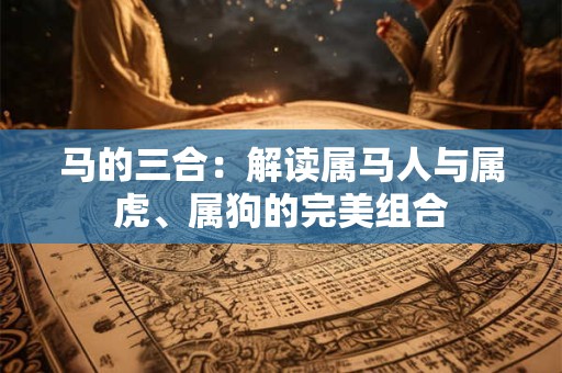 马的三合：解读属马人与属虎、属狗的完美组合
