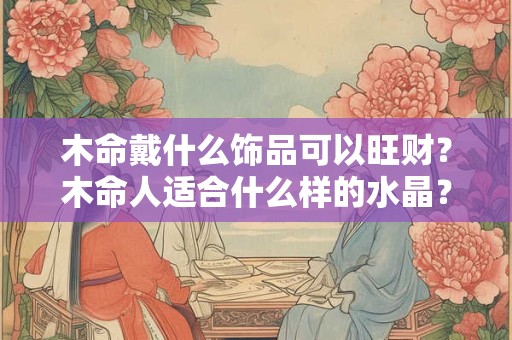 木命戴什么饰品可以旺财？木命人适合什么样的水晶？