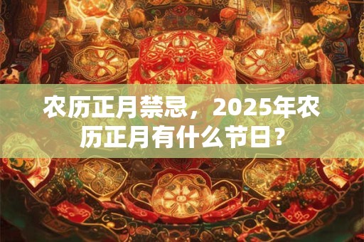 农历正月禁忌，2025年农历正月有什么节日？