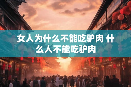 女人为什么不能吃驴肉 什么人不能吃驴肉