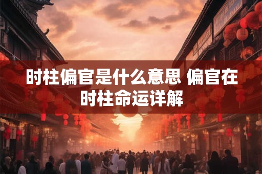 时柱偏官是什么意思 偏官在时柱命运详解