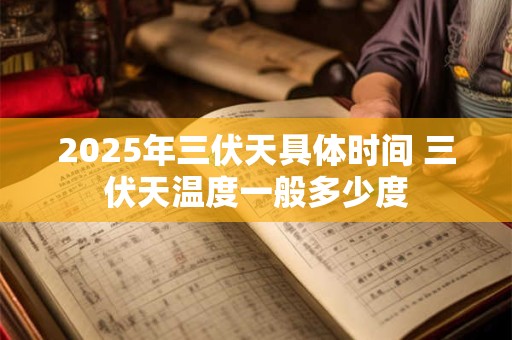 2025年三伏天具体时间 三伏天温度一般多少度