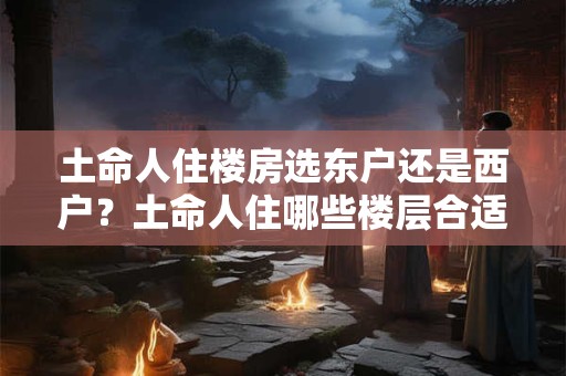 详细阅读:土命人住楼房选东户还是西户?土命人住哪些楼层合适? 土命人住楼房选东户还是西户?土命人住哪些楼层合适?
