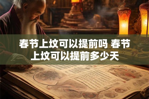 春节上坟可以提前吗 春节上坟可以提前多少天