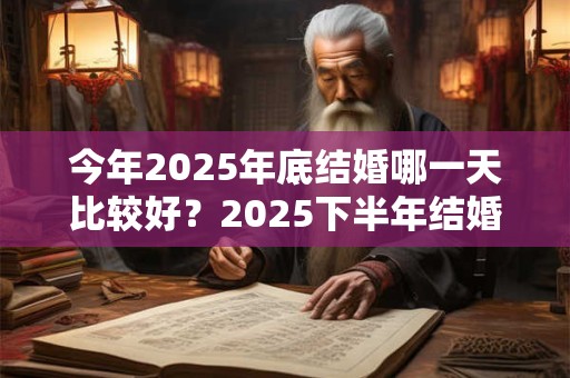 今年2025年底结婚哪一天比较好？2025下半年结婚黄道吉日一览表