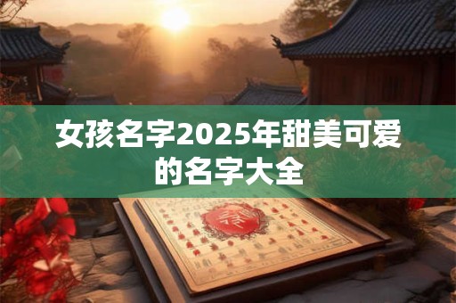 女孩名字2025年甜美可爱的名字大全