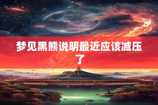 梦见黑熊说明最近应该减压了