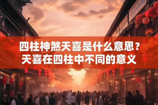 四柱神煞天喜是什么意思？天喜在四柱中不同的意义