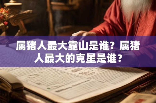 属猪人最大靠山是谁？属猪人最大的克星是谁？