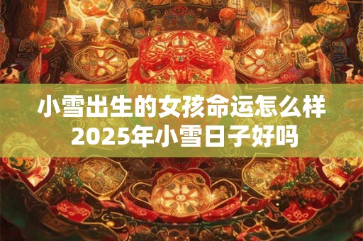 小雪出生的女孩命运怎么样 2025年小雪日子好吗