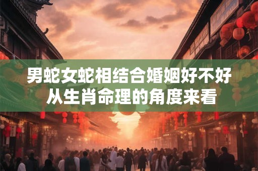 详细阅读:男蛇女蛇相结合婚姻好不好 从生肖命理的角度来看 男蛇女蛇相结合婚姻好不好 从生肖命理的角度来看