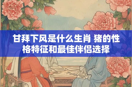甘拜下风是什么生肖 猪的性格特征和最佳伴侣选择