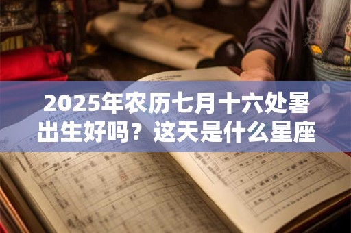 2025年农历七月十六处暑出生好吗？这天是什么星座