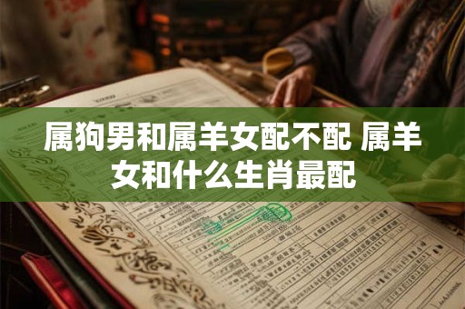 属狗男和属羊女配不配 属羊女和什么生肖最配