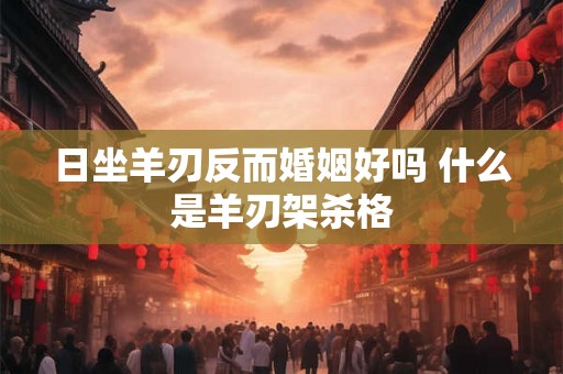 日坐羊刃反而婚姻好吗 什么是羊刃架杀格