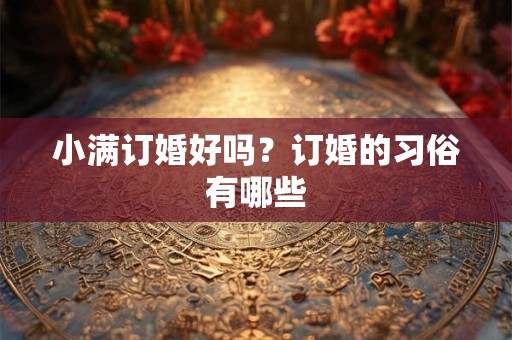 小满订婚好吗？订婚的习俗有哪些