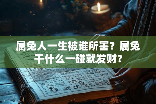 详细阅读:属兔人一生被谁所害?属兔干什么一碰就发财? 属兔人一生被谁所害?属兔干什么一碰就发财?