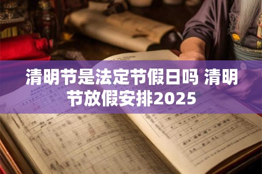 清明节是法定节假日吗 清明节放假安排2025