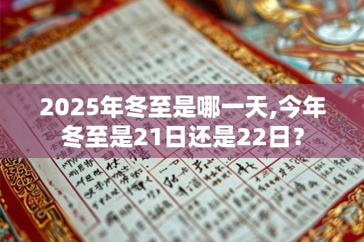2025年冬至是哪一天,今年冬至是21日还是22日？