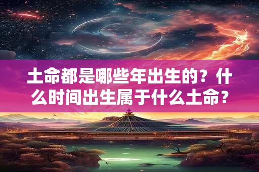 土命都是哪些年出生的？什么时间出生属于什么土命？