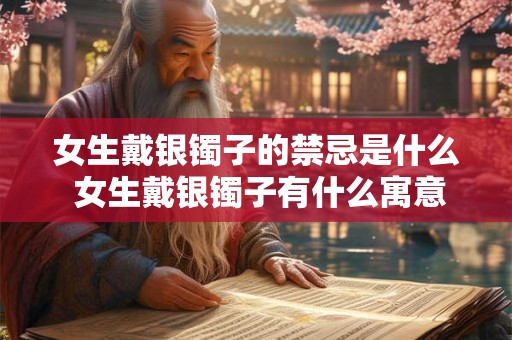 女生戴银镯子的禁忌是什么 女生戴银镯子有什么寓意