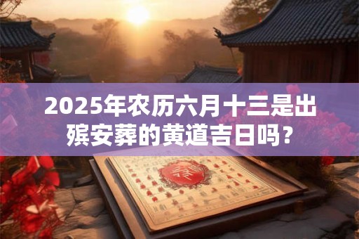 2025年农历六月十三是出殡安葬的黄道吉日吗？
