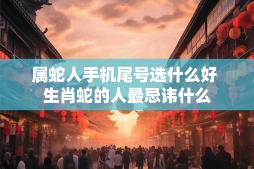 属蛇人手机尾号选什么好 生肖蛇的人最忌讳什么