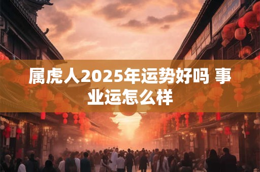 属虎人2025年运势好吗 事业运怎么样