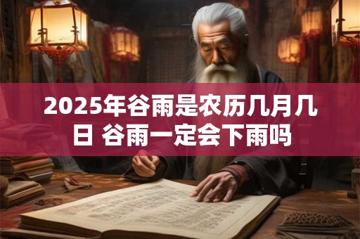 2025年谷雨是农历几月几日 谷雨一定会下雨吗