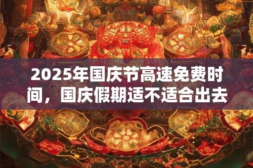 2025年国庆节高速免费时间，国庆假期适不适合出去玩？