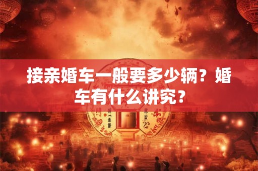 接亲婚车一般要多少辆？婚车有什么讲究？