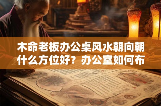 木命老板办公桌风水朝向朝什么方位好？办公室如何布置