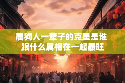 属狗人一辈子的克星是谁 跟什么属相在一起最旺