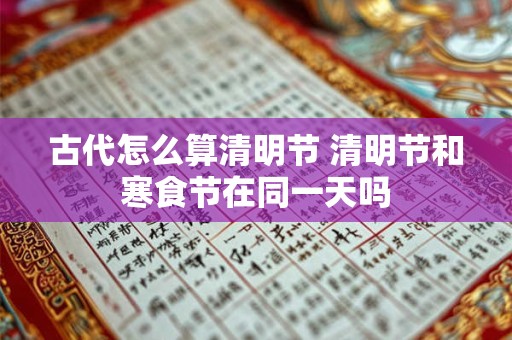 古代怎么算清明节 清明节和寒食节在同一天吗